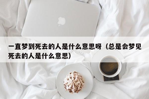 揭秘：经常梦见死去的人是什么原因