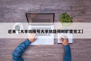 近来【大羊坊限号大羊坊路何时扩宽完工】