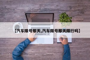 【汽车限号那天,汽车限号那天限行吗】