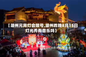 【潮州元宵灯会限号,潮州昨晚8月15日灯光秀有音乐吗】