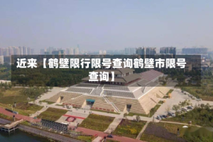 近来【鹤壁限行限号查询鹤壁市限号查询】