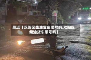 最近【双阳区柴油货车限号吗,双阳区柴油货车限号吗】