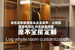 知名定制家居龙头企业发声：公司经营韧性突出 财务底盘稳固