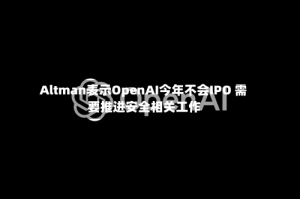 Altman表示OpenAI今年不会IPO 需要推进安全相关工作