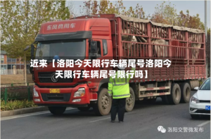 近来【洛阳今天限行车辆尾号洛阳今天限行车辆尾号限行吗】
