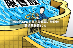 1900亿GPU龙头下周解禁，股价较高点已跌超50%
