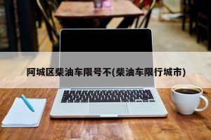 阿城区柴油车限号不(柴油车限行城市)