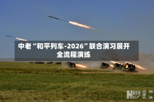 中老“和平列车-2026”联合演习展开全流程演练