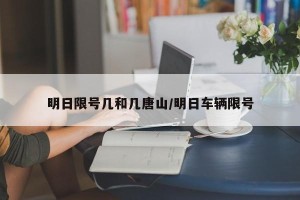 明日限号几和几唐山/明日车辆限号