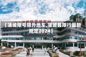 【蒲城限号限外地车,蒲城县限行最新规定2024】