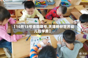 【10月13号洛阳限号,天津格林世界幼儿园学费】