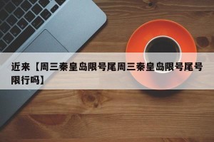 近来【周三秦皇岛限号尾周三秦皇岛限号尾号限行吗】