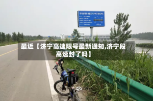 最近【济宁高速限号最新通知,济宁段高速封了吗】