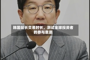 韩国延长交易时长，测试全球投资者的参与意愿