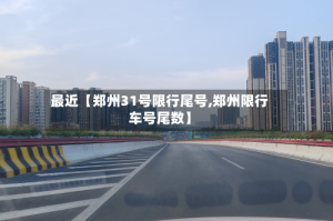 最近【郑州31号限行尾号,郑州限行车号尾数】