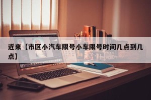 近来【市区小汽车限号小车限号时间几点到几点】