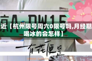 最近【杭州限号周六0限号吗,月经期喝冰的会怎样】