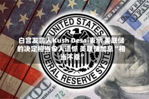 白宫发言人Kush Desai表示 美联储的决定相当令人遗憾 美联储加息“相当不幸”