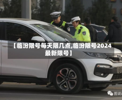 【临汾限号每天限几点,临汾限号2024最新限号】