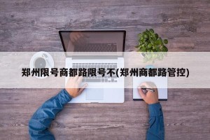 郑州限号商都路限号不(郑州商都路管控)