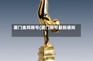 厦门金鸡限号(厦门限号最新通知)