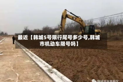 最近【韩城5号限行尾号多少号,韩城市机动车限号吗】