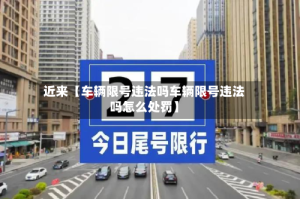 近来【车辆限号违法吗车辆限号违法吗怎么处罚】