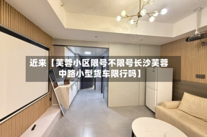 近来【芙蓉小区限号不限号长沙芙蓉中路小型货车限行吗】