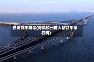 胶州货车限号(青岛胶州湾大桥货车限行吗)