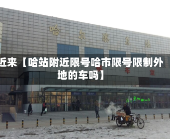 近来【哈站附近限号哈市限号限制外地的车吗】