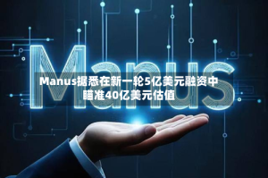 Manus据悉在新一轮5亿美元融资中瞄准40亿美元估值