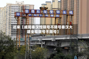 近来【咸阳秦汉馆限号不限号秦汉大道全程限号不限号】