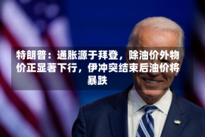 特朗普：通胀源于拜登，除油价外物价正显著下行，伊冲突结束后油价将暴跌