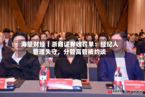海量财经丨浙商证券收罚单：经纪人管理失守，分管高管被约谈