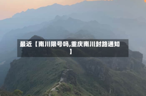 最近【南川限号吗,重庆南川封路通知】