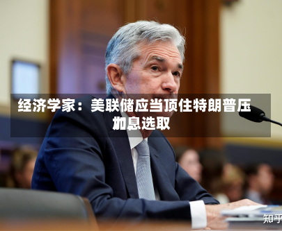 经济学家：美联储应当顶住特朗普压力，选取加息