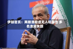 伊朗官员：两艘渔船遭无人机袭击 多名渔民失踪