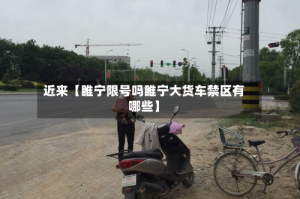 近来【睢宁限号吗睢宁大货车禁区有哪些】