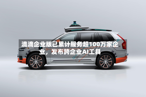 滴滴企业版已累计服务超100万家企业，发布跨企业AI工具-第1张图片