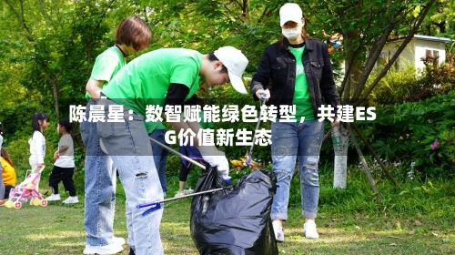 陈晨星：数智赋能绿色转型	，共建ESG价值新生态-第1张图片