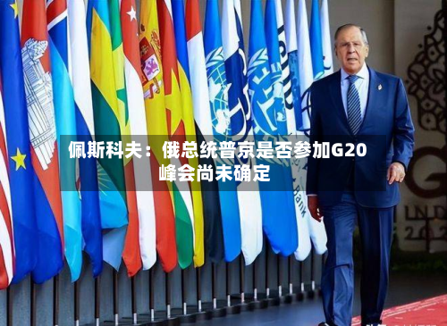 佩斯科夫：俄总统普京是否参加G20峰会尚未确定-第1张图片