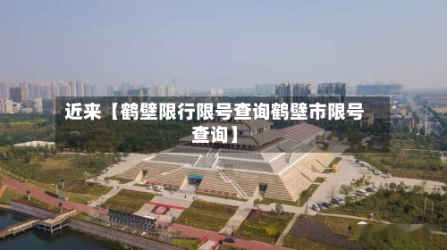 近来【鹤壁限行限号查询鹤壁市限号查询】-第1张图片