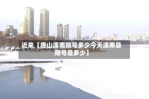 近来【唐山滦南限号多少今天滦南县限号是多少】-第2张图片