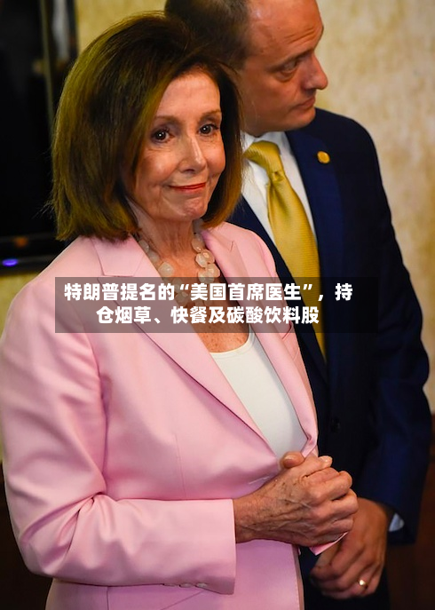 特朗普提名的“美国首席医生	”	，持仓烟草、快餐及碳酸饮料股-第1张图片