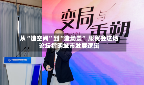 从“造空间”到“造场景” 服贸会这场论坛指明城市发展逻辑-第1张图片