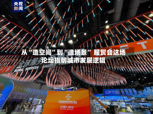 从“造空间”到“造场景	” 服贸会这场论坛指明城市发展逻辑-第2张图片