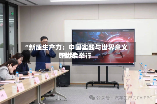“新质生产力：中国实践与世界意义	”世界研讨会举行-第2张图片