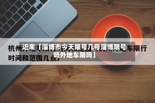 近来【淄博市今天限号几号淄博限号吗外地车限吗】-第2张图片
