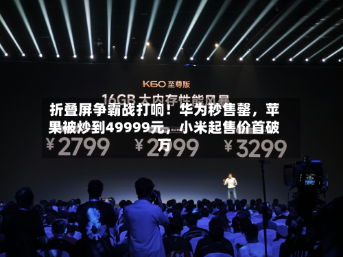 折叠屏争霸战打响！华为秒售罄	，苹果被炒到49999元，小米起售价首破万-第3张图片