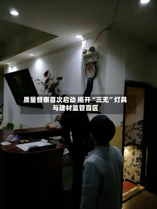 质量督察首次启动 揭开“三无”灯具与建材监管盲区-第1张图片